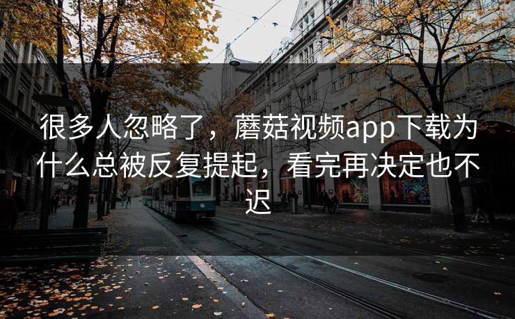很多人忽略了，蘑菇视频app下载为什么总被反复提起，看完再决定也不迟