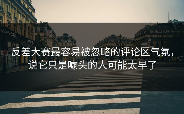 反差大赛最容易被忽略的评论区气氛,说它只是噱头的人可能太早了 反差大赛最容易被忽略的评论区气氛,说它只是噱头的人可能太早了
