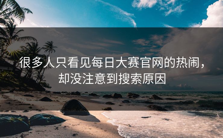 很多人只看见每日大赛官网的热闹,却没注意到搜索原因 很多人只看见每日大赛官网的热闹,却没注意到搜索原因