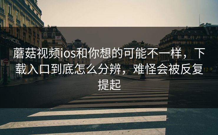 蘑菇视频ios和你想的可能不一样,下载入口到底怎么分辨,难怪会被反复提起 蘑菇视频ios和你想的可能不一样,下载入口到底怎么分辨,难怪会被反复提起