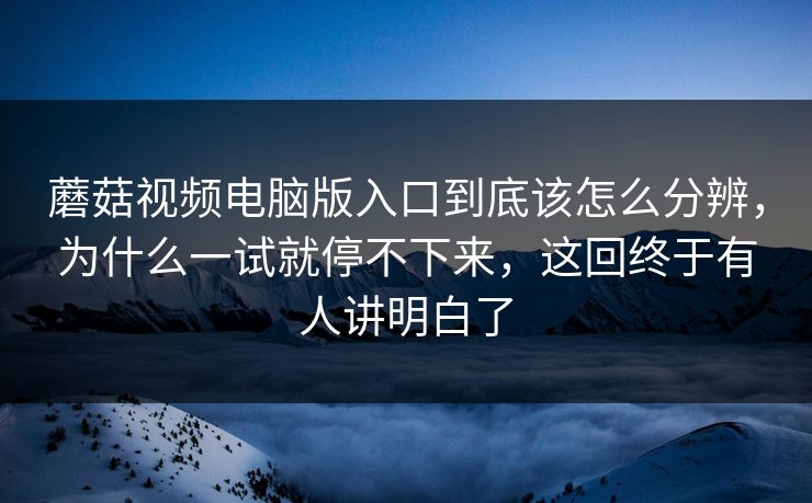 蘑菇视频电脑版入口到底该怎么分辨,为什么一试就停不下来,这回终于有人讲明白了 蘑菇视频电脑版入口到底该怎么分辨,为什么一试就停不下来,这回终于有人讲明白了