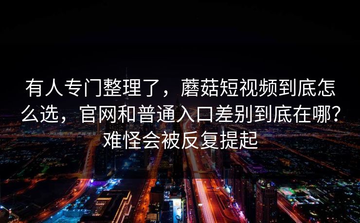 有人专门整理了，蘑菇短视频到底怎么选，官网和普通入口差别到底在哪？难怪会被反复提起