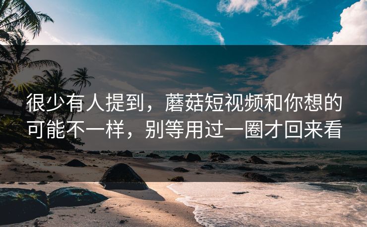 很少有人提到,蘑菇短视频和你想的可能不一样,别等用过一圈才回来看 很少有人提到,蘑菇短视频和你想的可能不一样,别等用过一圈才回来看