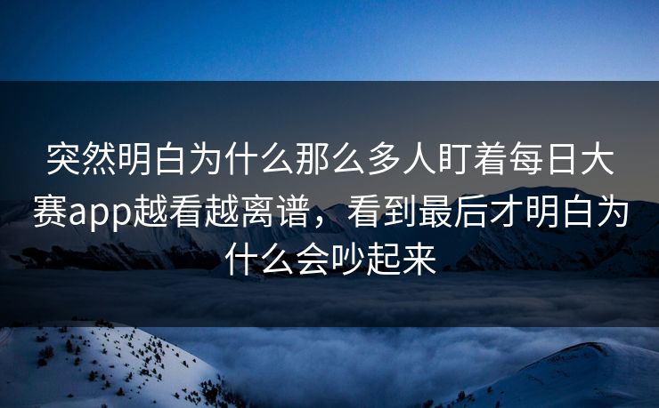 突然明白为什么那么多人盯着每日大赛app越看越离谱，看到最后才明白为什么会吵起来