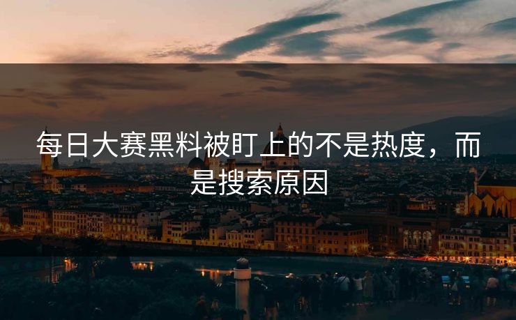 每日大赛黑料被盯上的不是热度，而是搜索原因