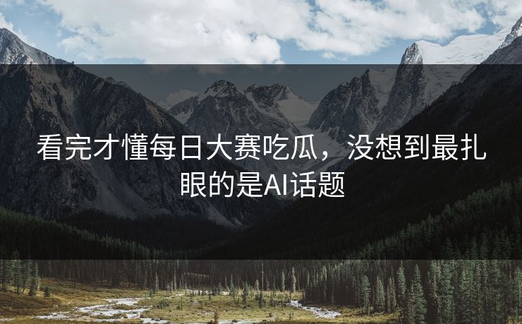看完才懂每日大赛吃瓜，没想到最扎眼的是AI话题