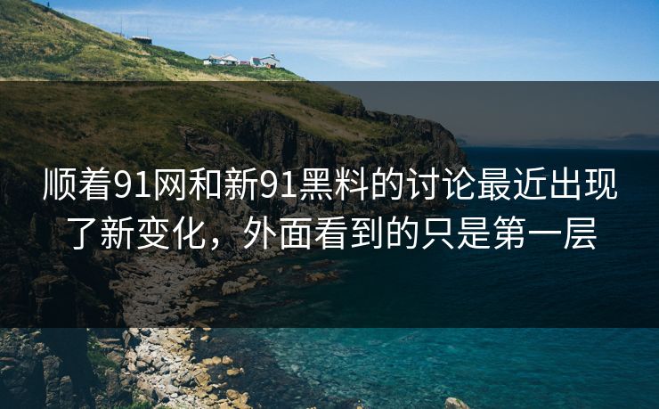 顺着91网和新91黑料的讨论最近出现了新变化，外面看到的只是第一层