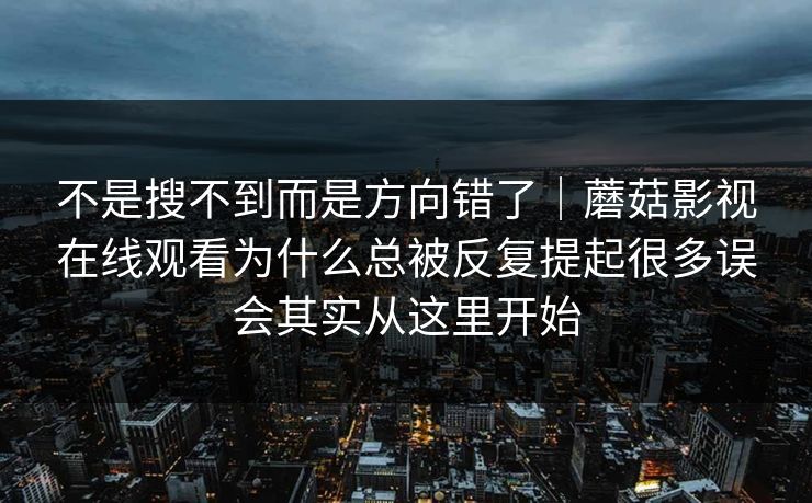不是搜不到而是方向错了｜蘑菇影视在线观看为什么总被反复提起很多误会其实从这里开始