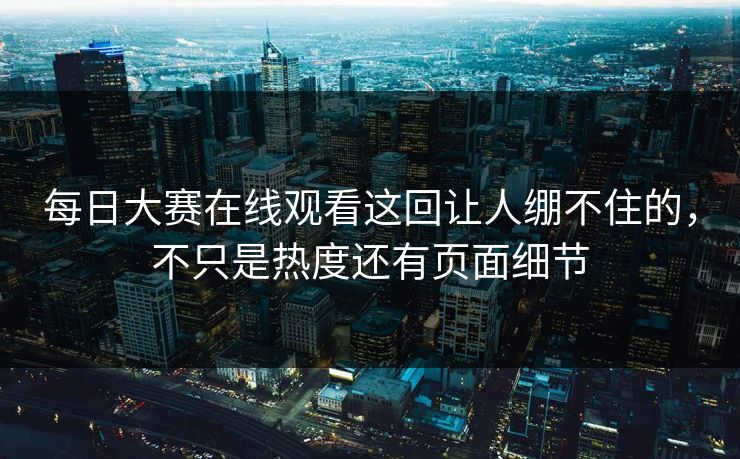 每日大赛在线观看这回让人绷不住的，不只是热度还有页面细节
