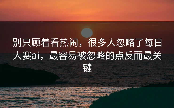 别只顾着看热闹，很多人忽略了每日大赛ai，最容易被忽略的点反而最关键