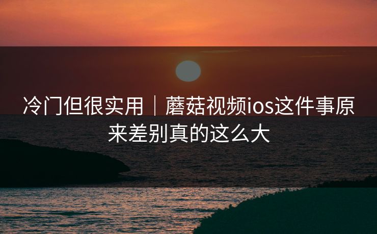 冷门但很实用｜蘑菇视频ios这件事原来差别真的这么大
