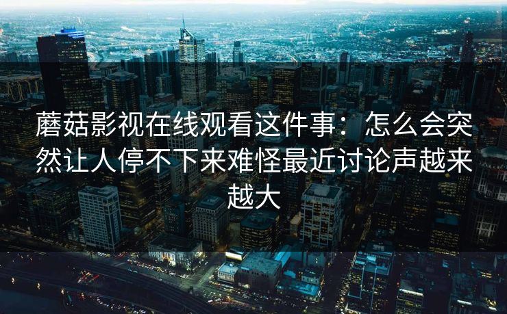 蘑菇影视在线观看这件事：怎么会突然让人停不下来难怪最近讨论声越来越大