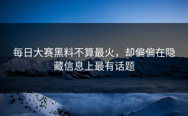 每日大赛黑料不算最火，却偏偏在隐藏信息上最有话题