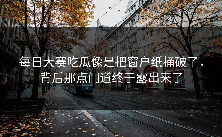 每日大赛吃瓜像是把窗户纸捅破了，背后那点门道终于露出来了