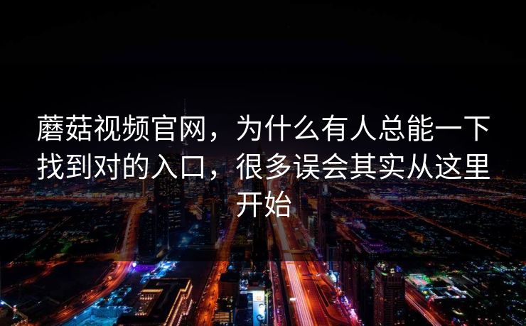 蘑菇视频官网，为什么有人总能一下找到对的入口，很多误会其实从这里开始