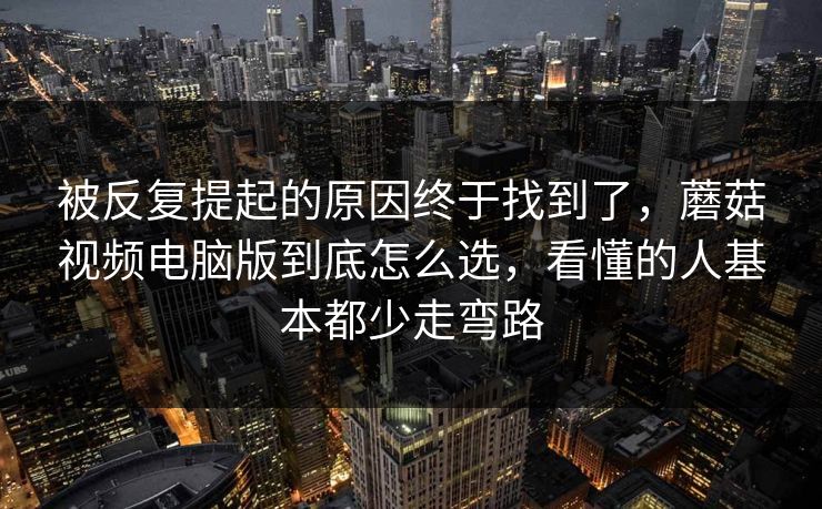被反复提起的原因终于找到了，蘑菇视频电脑版到底怎么选，看懂的人基本都少走弯路