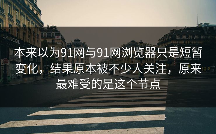本来以为91网与91网浏览器只是短暂变化，结果原本被不少人关注，原来最难受的是这个节点