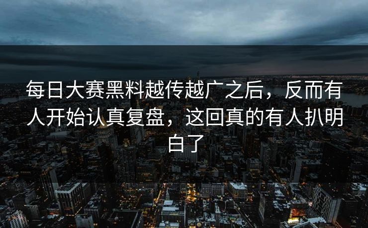 每日大赛黑料越传越广之后，反而有人开始认真复盘，这回真的有人扒明白了