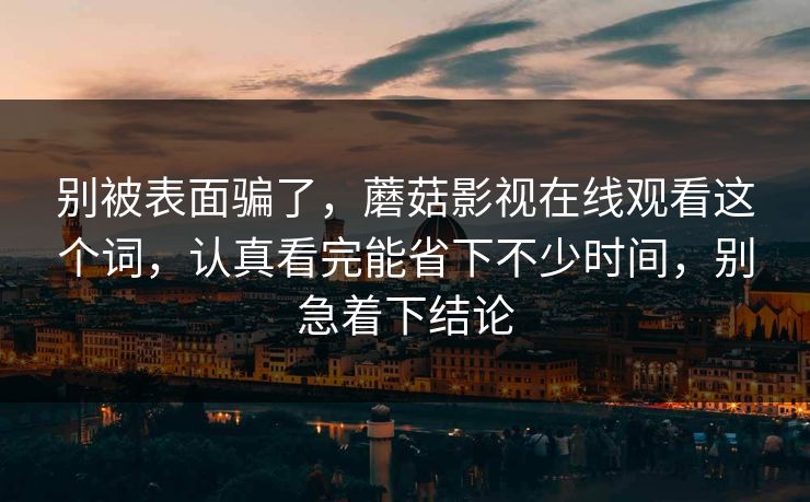别被表面骗了,蘑菇影视在线观看这个词,认真看完能省下不少时间,别急着下结论 别被表面骗了,蘑菇影视在线观看这个词,认真看完能省下不少时间,别急着下结论