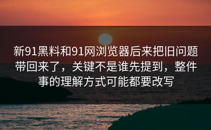 新91黑料和91网浏览器后来把旧问题带回来了,关键不是谁先提到,整件事的理解方式可能都要改写 新91黑料和91网浏览器后来把旧问题带回来了,关键不是谁先提到,整件事的理解方式可能都要改写