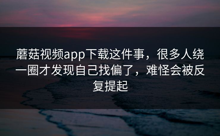 蘑菇视频app下载这件事，很多人绕一圈才发现自己找偏了，难怪会被反复提起