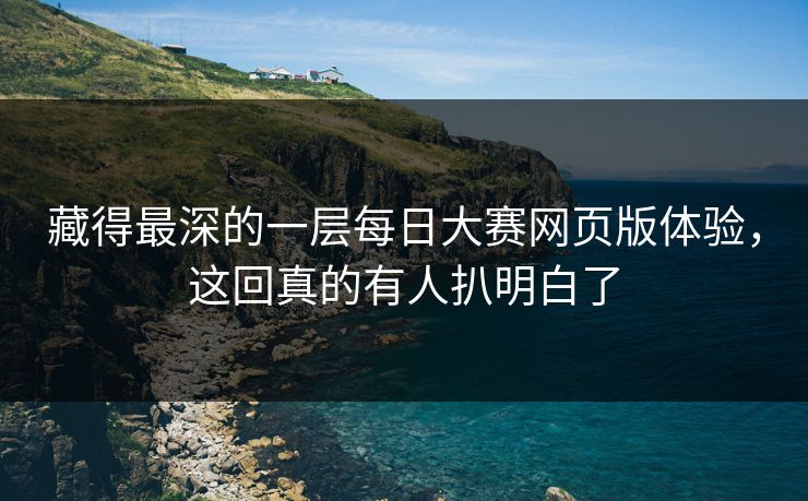 藏得最深的一层每日大赛网页版体验，这回真的有人扒明白了