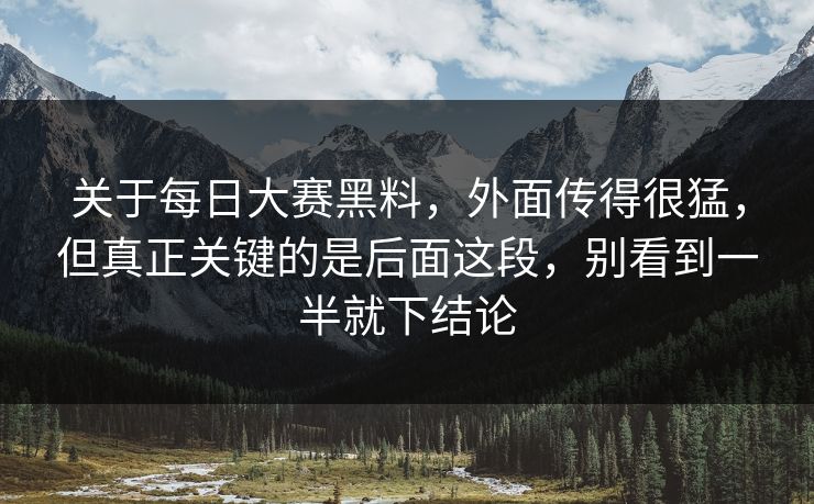 关于每日大赛黑料，外面传得很猛，但真正关键的是后面这段，别看到一半就下结论