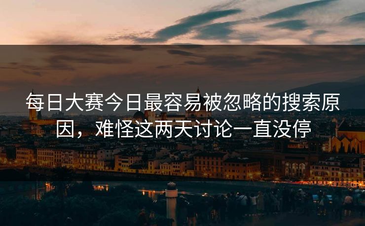 每日大赛今日最容易被忽略的搜索原因，难怪这两天讨论一直没停