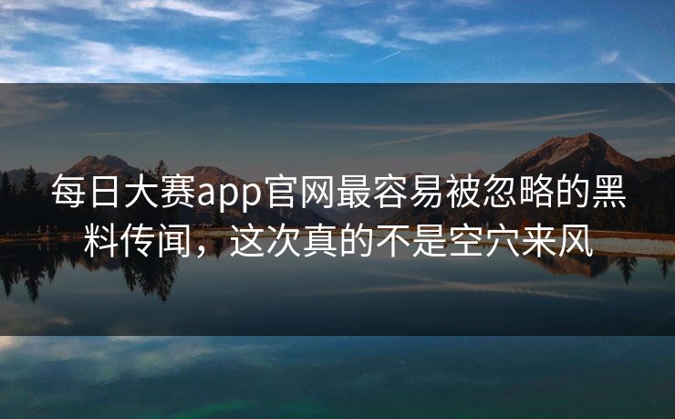 每日大赛app官网最容易被忽略的黑料传闻,这次真的不是空穴来风 每日大赛app官网最容易被忽略的黑料传闻,这次真的不是空穴来风
