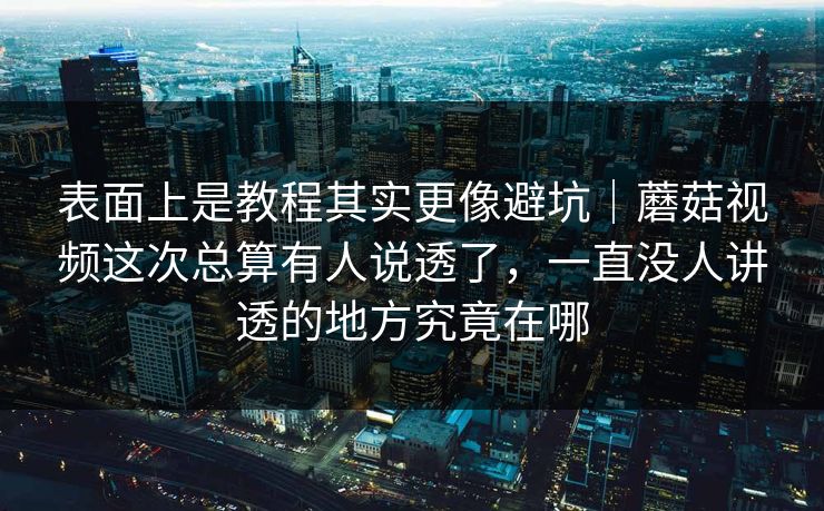表面上是教程其实更像避坑|蘑菇视频这次总算有人说透了,一直没人讲透的地方究竟在哪 表面上是教程其实更像避坑|蘑菇视频这次总算有人说透了,一直没人讲透的地方究竟在哪