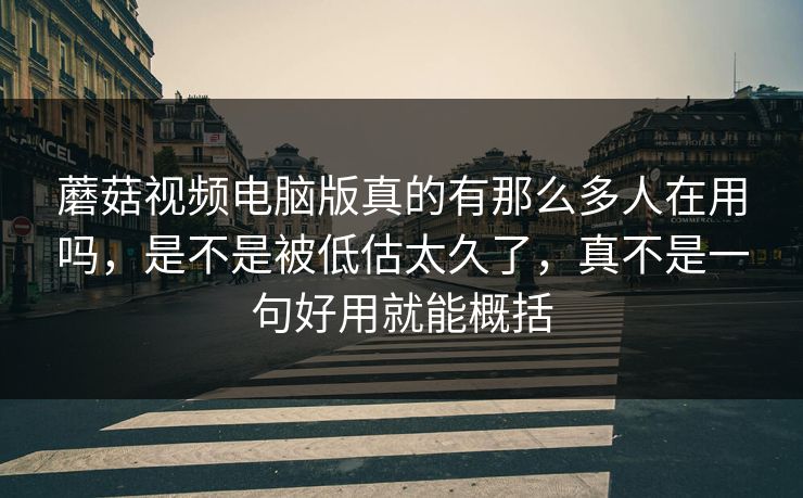 蘑菇视频电脑版真的有那么多人在用吗,是不是被低估太久了,真不是一句好用就能概括 蘑菇视频电脑版真的有那么多人在用吗,是不是被低估太久了,真不是一句好用就能概括