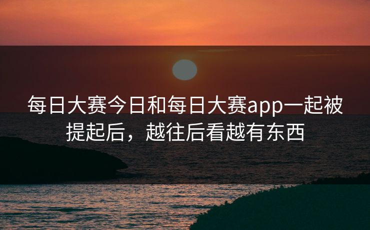 每日大赛今日和每日大赛app一起被提起后,越往后看越有东西 每日大赛今日和每日大赛app一起被提起后,越往后看越有东西