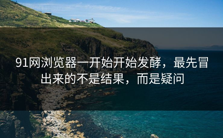 91网浏览器一开始开始发酵,最先冒出来的不是结果,而是疑问 91网浏览器一开始开始发酵,最先冒出来的不是结果,而是疑问