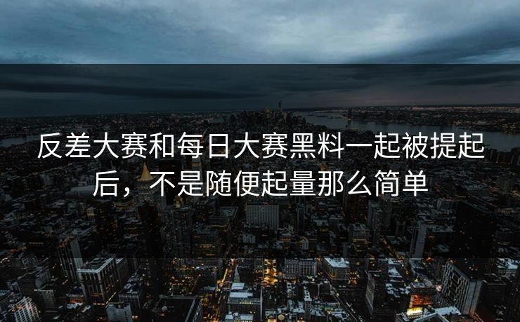 反差大赛和每日大赛黑料一起被提起后，不是随便起量那么简单