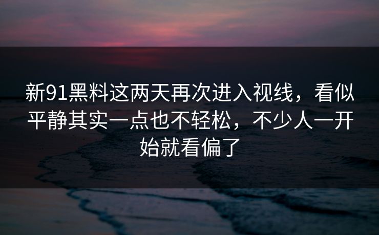 新91黑料这两天再次进入视线,看似平静其实一点也不轻松,不少人一开始就看偏了 新91黑料这两天再次进入视线,看似平静其实一点也不轻松,不少人一开始就看偏了