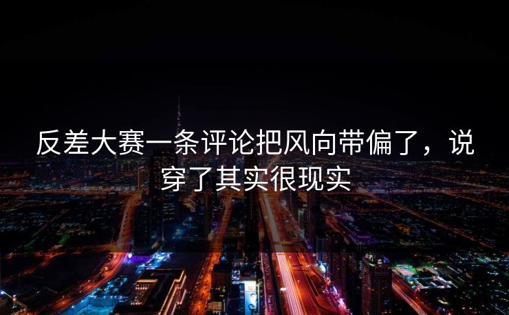 反差大赛一条评论把风向带偏了,说穿了其实很现实 反差大赛一条评论把风向带偏了,说穿了其实很现实