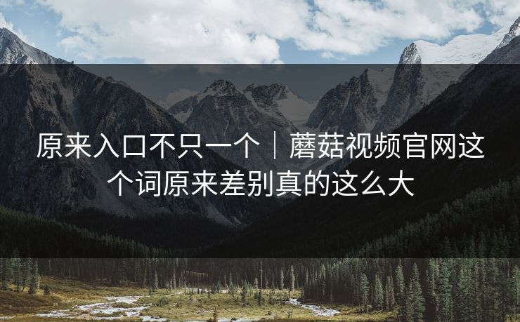 原来入口不只一个｜蘑菇视频官网这个词原来差别真的这么大