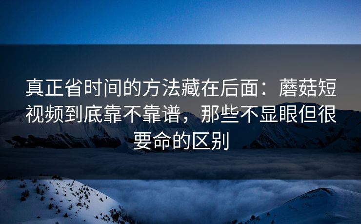 真正省时间的方法藏在后面:蘑菇短视频到底靠不靠谱,那些不显眼但很要命的区别 真正省时间的方法藏在后面:蘑菇短视频到底靠不靠谱,那些不显眼但很要命的区别