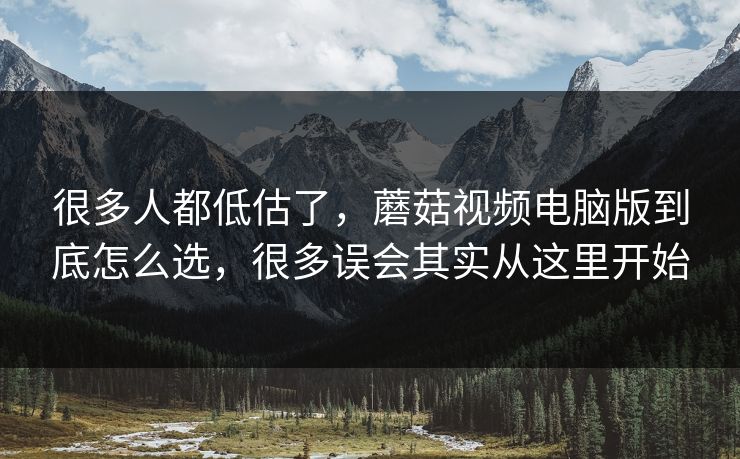 很多人都低估了,蘑菇视频电脑版到底怎么选,很多误会其实从这里开始 很多人都低估了,蘑菇视频电脑版到底怎么选,很多误会其实从这里开始