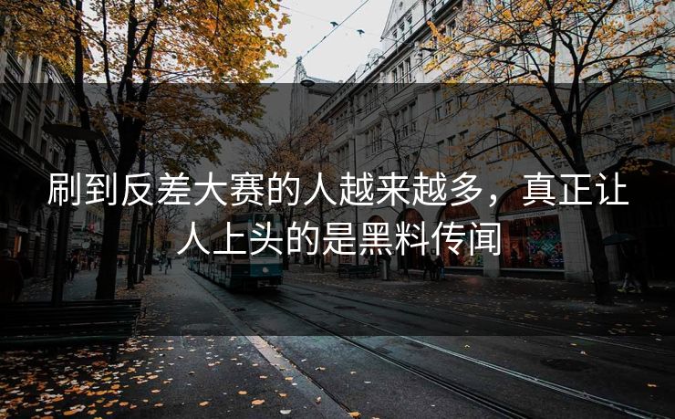 刷到反差大赛的人越来越多,真正让人上头的是黑料传闻 刷到反差大赛的人越来越多,真正让人上头的是黑料传闻