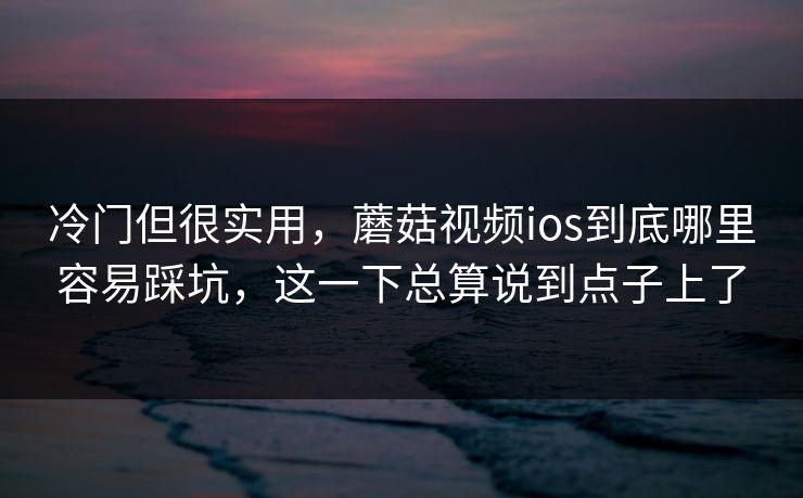 冷门但很实用,蘑菇视频ios到底哪里容易踩坑,这一下总算说到点子上了 冷门但很实用,蘑菇视频ios到底哪里容易踩坑,这一下总算说到点子上了