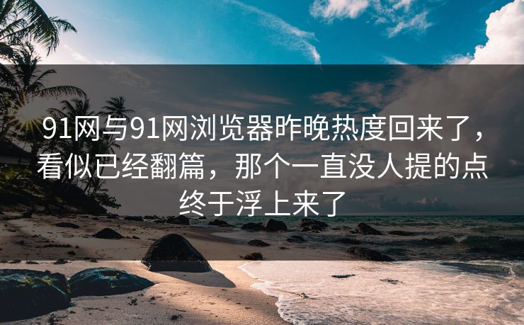 91网与91网浏览器昨晚热度回来了,看似已经翻篇,那个一直没人提的点终于浮上来了 91网与91网浏览器昨晚热度回来了,看似已经翻篇,那个一直没人提的点终于浮上来了