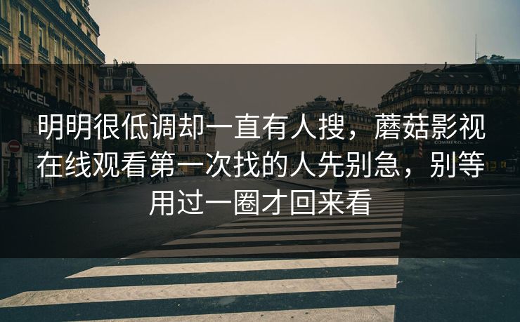 明明很低调却一直有人搜,蘑菇影视在线观看第一次找的人先别急,别等用过一圈才回来看 明明很低调却一直有人搜,蘑菇影视在线观看第一次找的人先别急,别等用过一圈才回来看