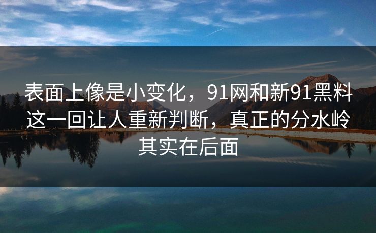 表面上像是小变化，91网和新91黑料这一回让人重新判断，真正的分水岭其实在后面