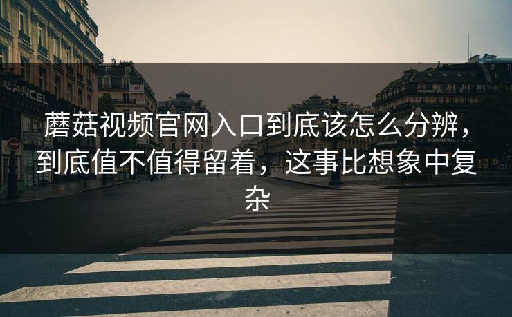 蘑菇视频官网入口到底该怎么分辨,到底值不值得留着,这事比想象中复杂 蘑菇视频官网入口到底该怎么分辨,到底值不值得留着,这事比想象中复杂