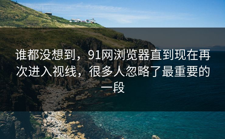 谁都没想到,91网浏览器直到现在再次进入视线,很多人忽略了最重要的一段 谁都没想到,91网浏览器直到现在再次进入视线,很多人忽略了最重要的一段
