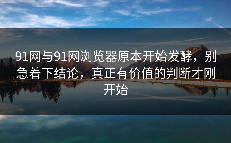 91网与91网浏览器原本开始发酵，别急着下结论，真正有价值的判断才刚开始