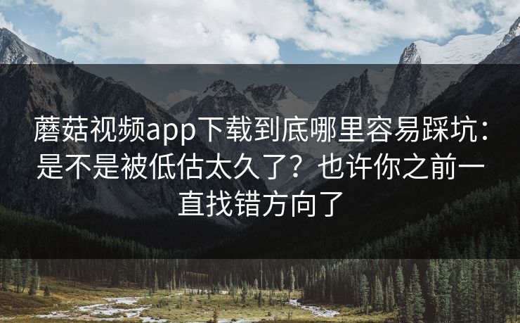 蘑菇视频app下载到底哪里容易踩坑:是不是被低估太久了?也许你之前一直找错方向了 蘑菇视频app下载到底哪里容易踩坑:是不是被低估太久了?也许你之前一直找错方向了