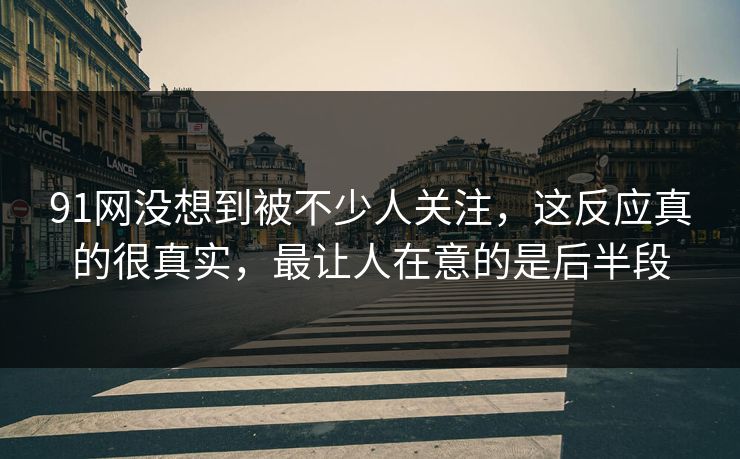 91网没想到被不少人关注,这反应真的很真实,最让人在意的是后半段 91网没想到被不少人关注,这反应真的很真实,最让人在意的是后半段