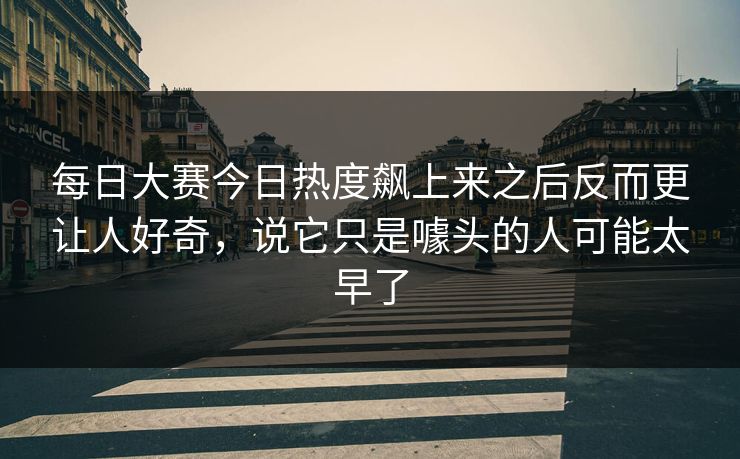 每日大赛今日热度飙上来之后反而更让人好奇，说它只是噱头的人可能太早了